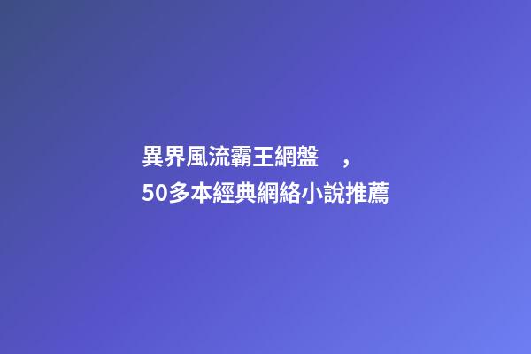 異界風流霸王網盤，50多本經典網絡小說推薦-第1張-觀點-玄機派